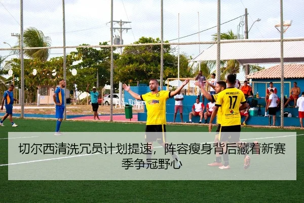 切尔西清洗冗员计划提速，阵容瘦身背后藏着新赛季争冠野心